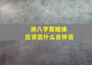 测八字算姻缘 应该说什么吉祥话